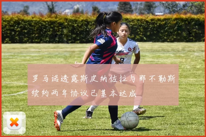 罗马诺透露斯皮纳佐拉与那不勒斯续约两年协议已基本达成