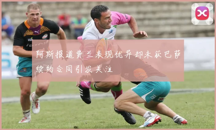 阿斯报道费兰表现优异却未获巴萨续约合同引发关注