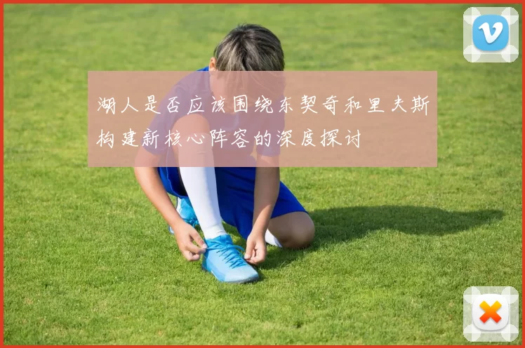 湖人是否应该围绕东契奇和里夫斯构建新核心阵容的深度探讨
