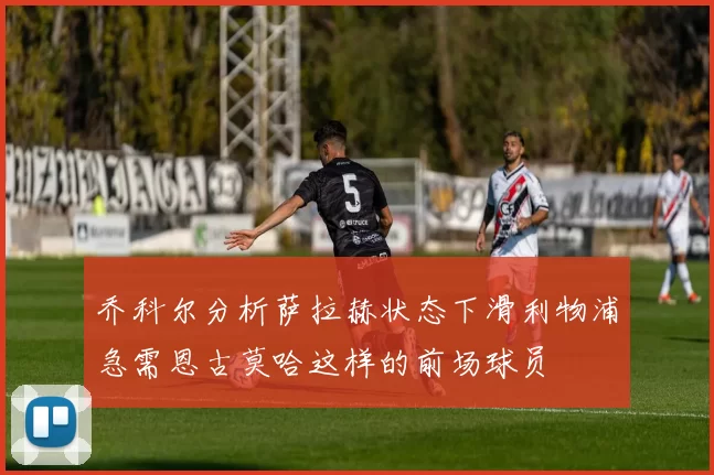 乔科尔分析萨拉赫状态下滑利物浦急需恩古莫哈这样的前场球员