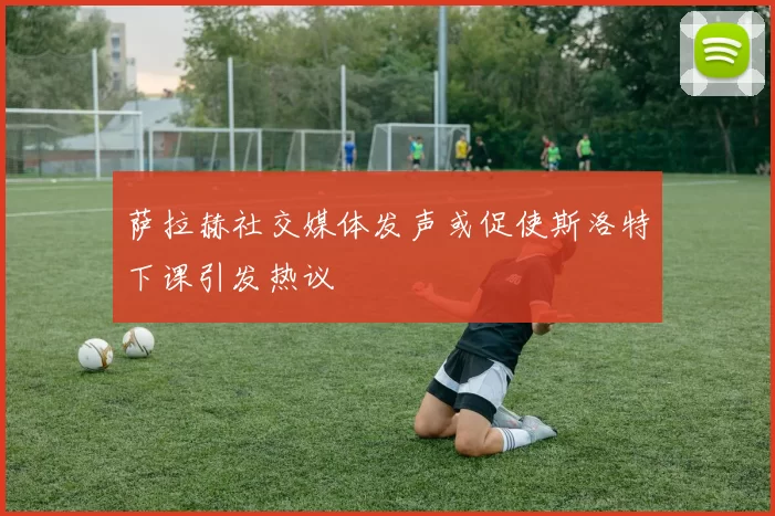 萨拉赫社交媒体发声或促使斯洛特下课引发热议