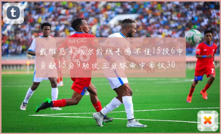 戴维恩米切尔外线手感不佳15投6中贡献15分9助攻三分球命中率仅30