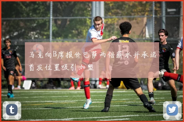 马竞向B席报价巴萨两倍薪水并承诺首发位置吸引加盟