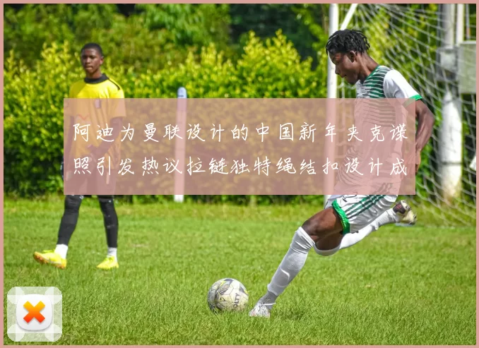 阿迪为曼联设计的中国新年夹克谍照引发热议拉链独特绳结扣设计成亮点