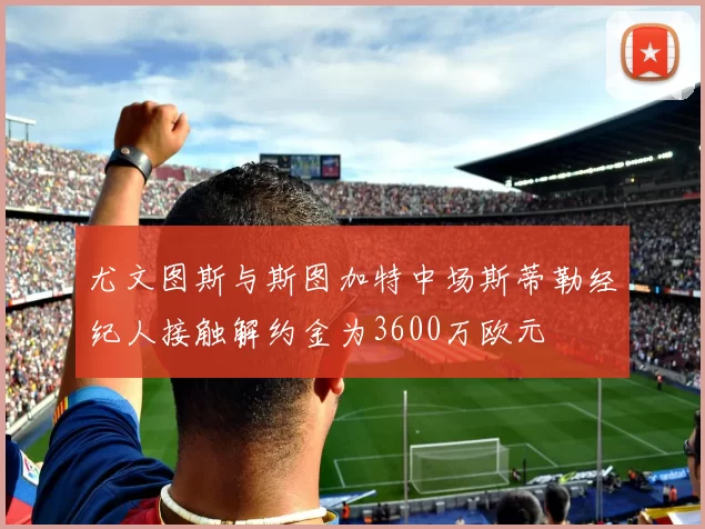 尤文图斯与斯图加特中场斯蒂勒经纪人接触解约金为3600万欧元