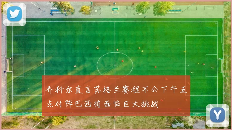 乔科尔直言苏格兰赛程不公下午五点对阵巴西将面临巨大挑战
