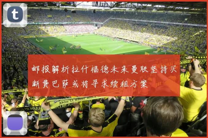 邮报解析拉什福德未来曼联坚持买断费巴萨或将寻求续租方案