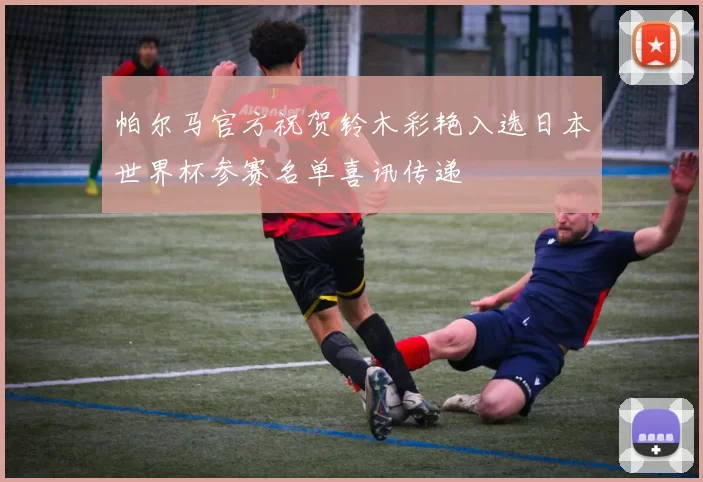 帕尔马官方祝贺铃木彩艳入选日本世界杯参赛名单喜讯传递