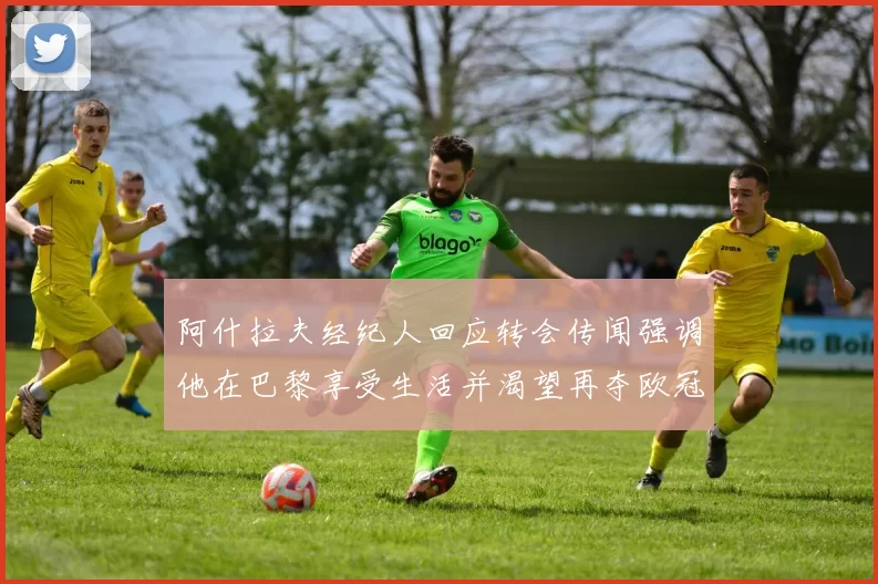 阿什拉夫经纪人回应转会传闻强调他在巴黎享受生活并渴望再夺欧冠
