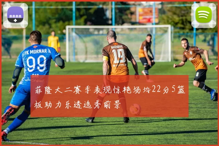菲隆大二赛季表现惊艳场均22分5篮板助力乐透选秀前景