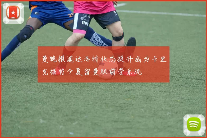 曼晚报道达洛特状态提升成为卡里克福将今夏留曼联前景乐观