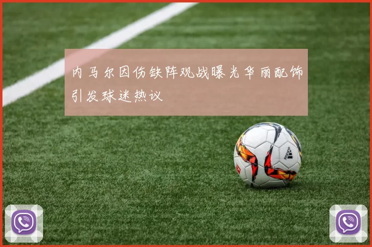 内马尔因伤缺阵观战曝光华丽配饰引发球迷热议