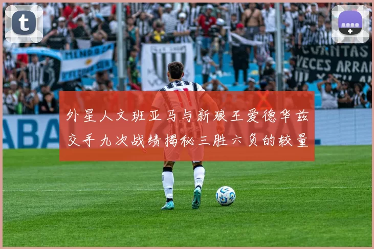 外星人文班亚马与新狼王爱德华兹交手九次战绩揭秘三胜六负的较量分析