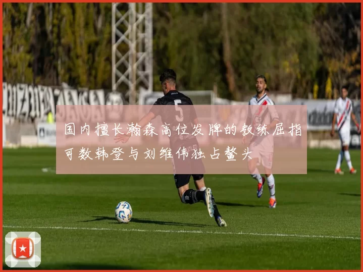 国内擅长瀚森高位发牌的教练屈指可数韩登与刘维伟独占鳌头