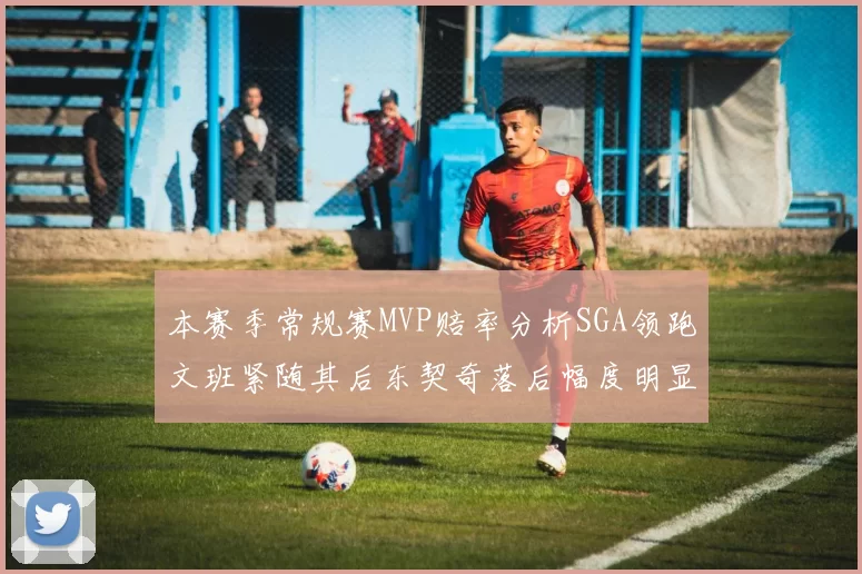 本赛季常规赛MVP赔率分析SGA领跑文班紧随其后东契奇落后幅度明显