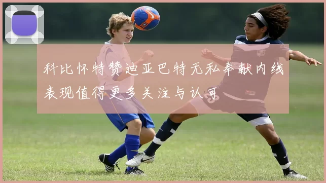 科比怀特赞迪亚巴特无私奉献内线表现值得更多关注与认可