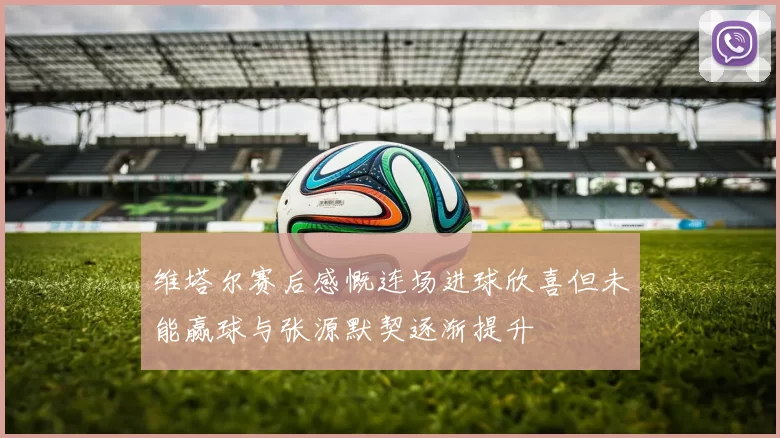 维塔尔赛后感慨连场进球欣喜但未能赢球与张源默契逐渐提升