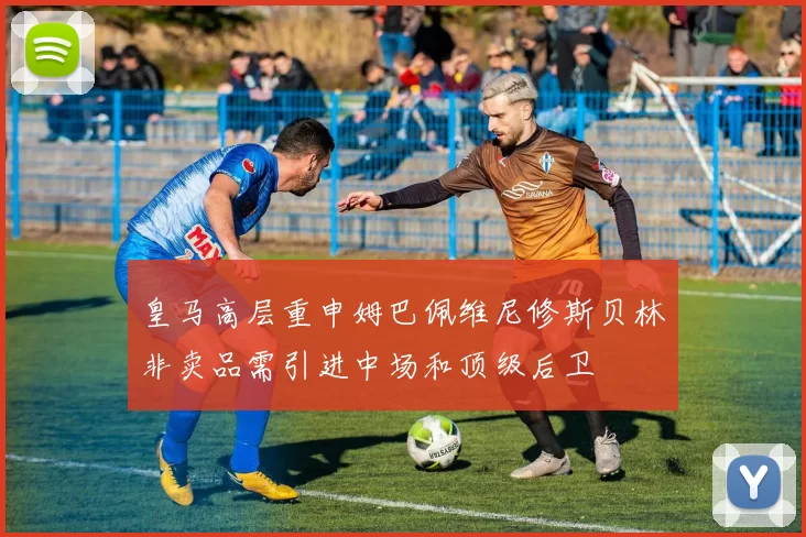 皇马高层重申姆巴佩维尼修斯贝林非卖品需引进中场和顶级后卫
