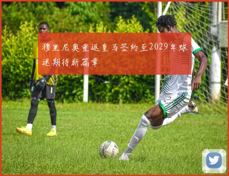 穆里尼奥重返皇马签约至2029年球迷期待新篇章