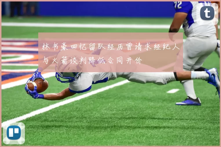 林书豪回忆留队经历曾请求经纪人与火箭谈判降低合同开价